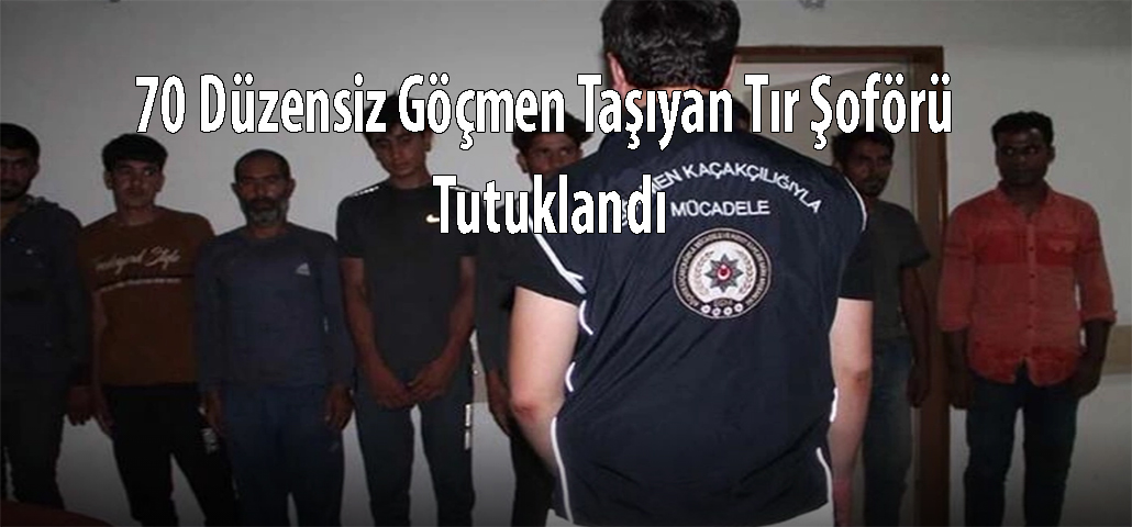 70 Düzensiz Göçmen Taşıyan Tır Şoförü Tutuklandı