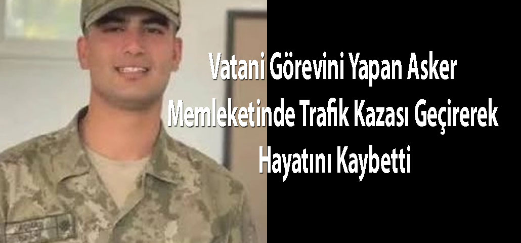 Vatani Görevini Yapan Asker Memleketinde Trafik Kazası Geçirerek Hayatını Kaybetti