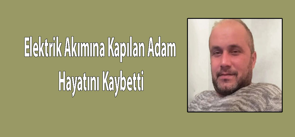 Elektrik Akımına Kapılan Adam Hayatını Kaybetti