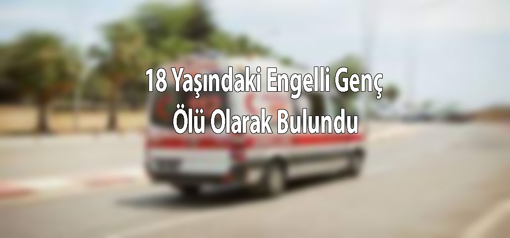 18 Yaşındaki Engelli Genç Ölü Olarak Bulundu