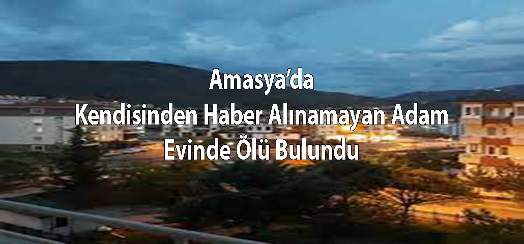 Amasya’da Kendisinden Haber Alınamayan Adam Evinde Ölü Bulundu