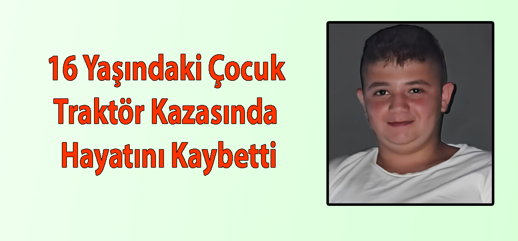 16 Yaşındaki Çocuk Traktör Kazasında Hayatını Kaybetti