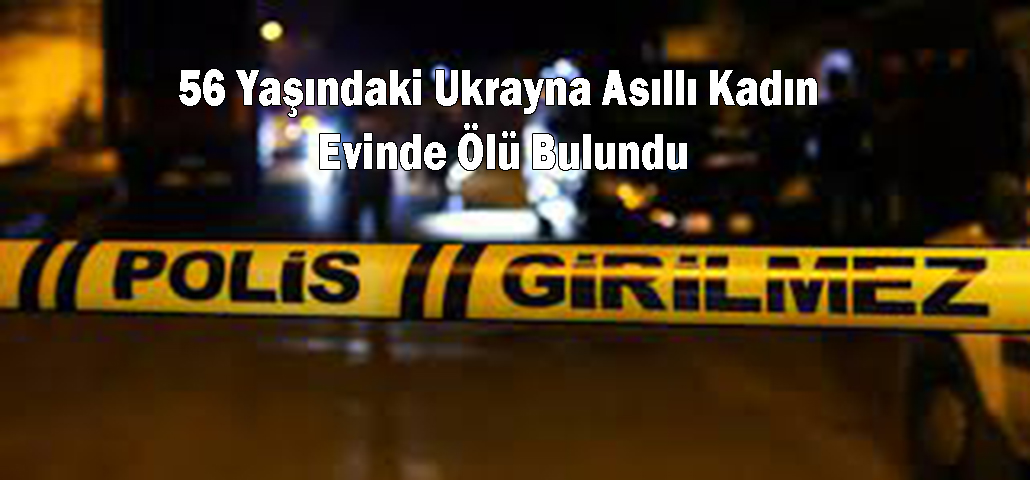 56 Yaşındaki Ukrayna Asıllı Kadın Evinde Ölü Bulundu