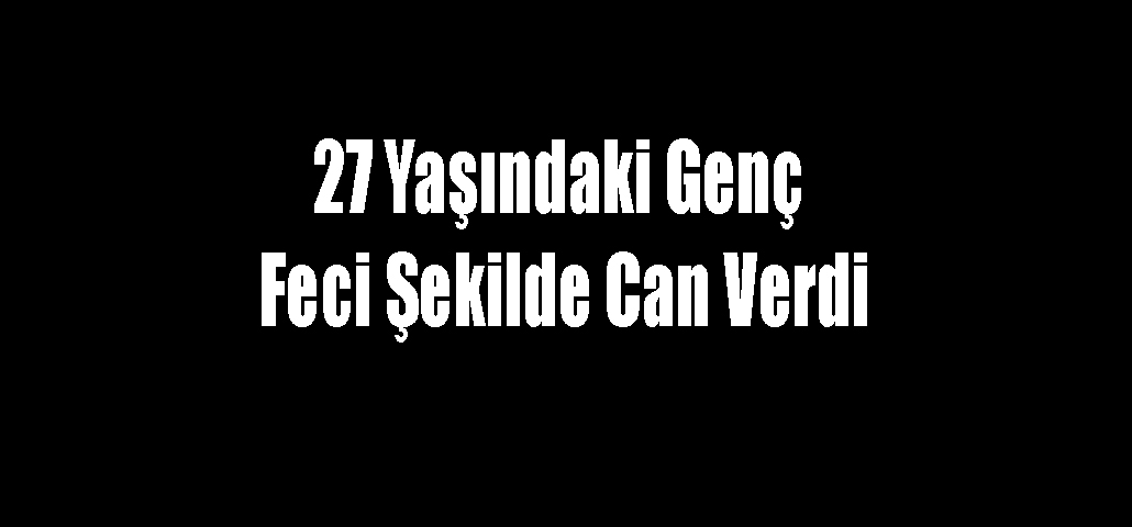 27 Yaşındaki Genç’in Feci Şekilde Can Verdi