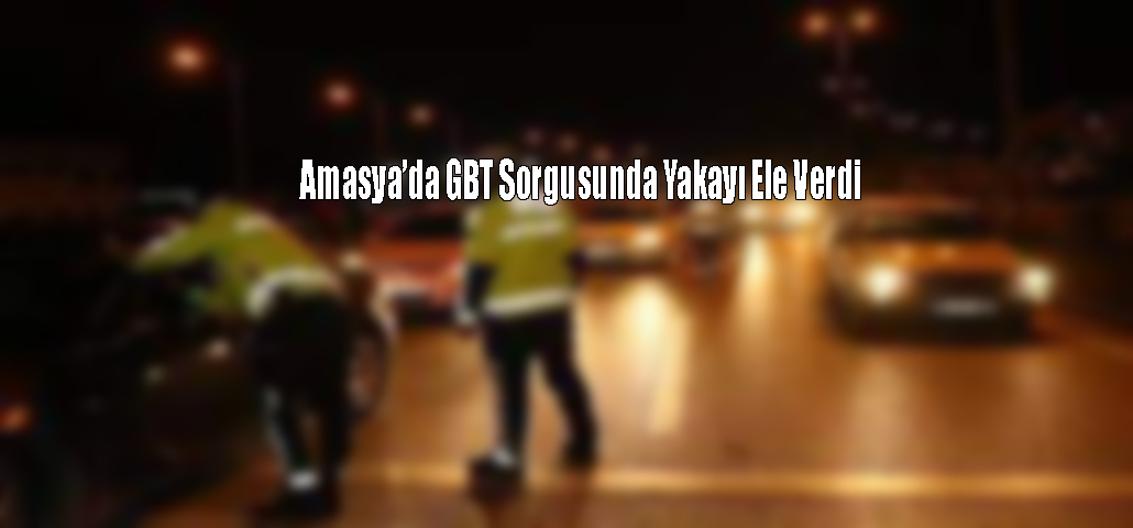 Amasya'da GBT Sorgusunda Yakayı Ele Verdi