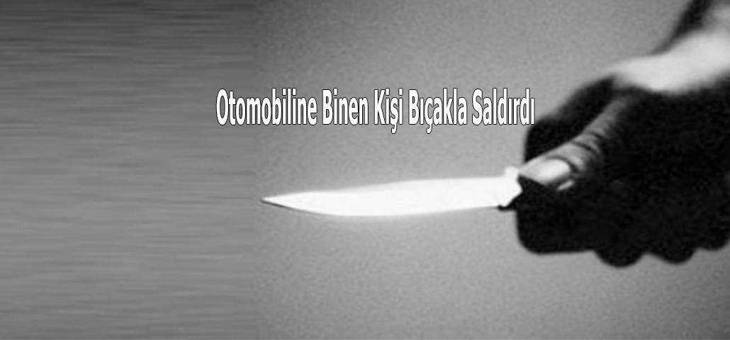Otomobiline Binen Kişi Bıçakla Saldırdı