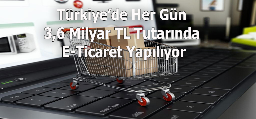Türkiye’de Her Gün 3,6 Milyar TL Tutarında E-Ticaret Yapılıyor