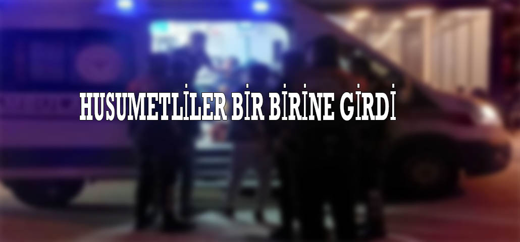 HUSUMETLİLER BİR BİRİNE GİRDİ