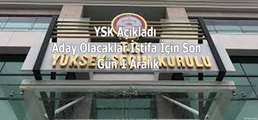 YSK Açıkladı Aday Olacaklar İstifa İçin Son Gün 1 Aralık