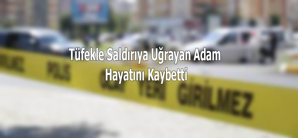 Tüfekle Saldırıya Uğrayan Adam Hayatını Kaybetti