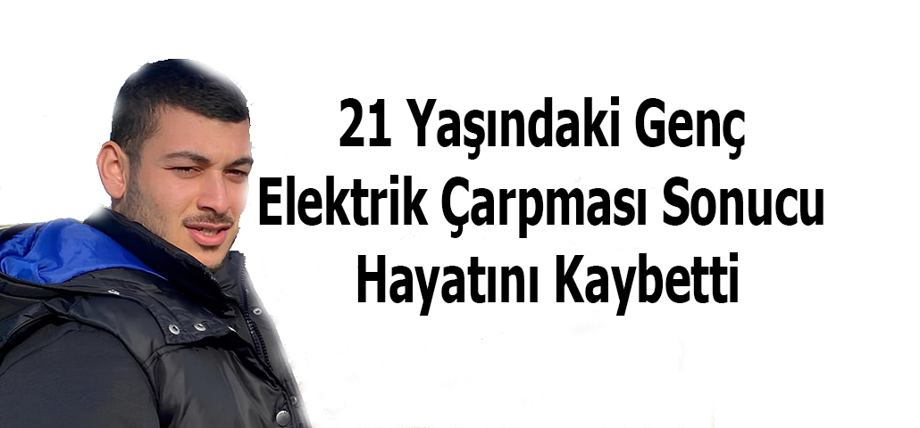 21 Yaşındaki Genç Elektrik Çarpması Sonucu Hayatını Kaybetti