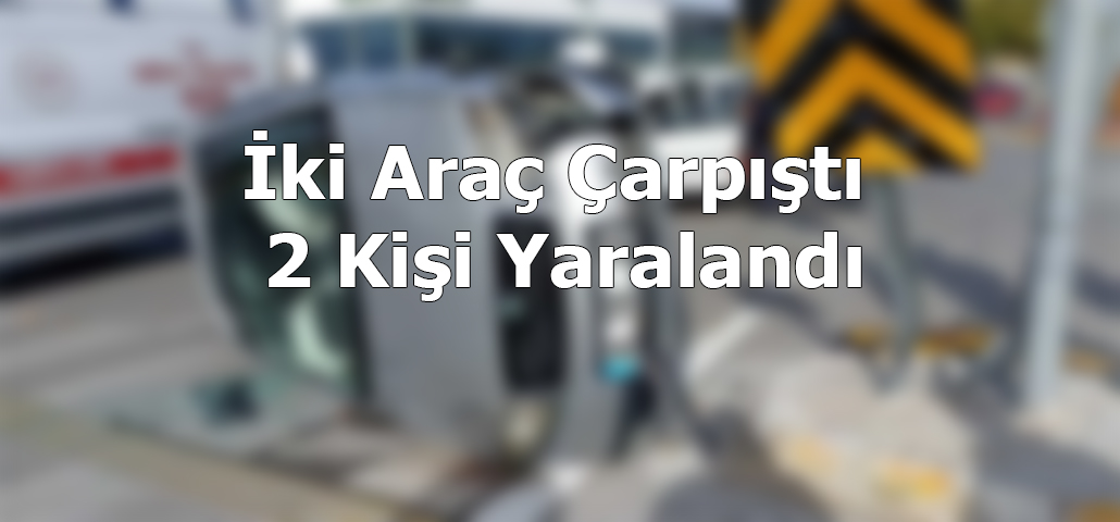 İki Araç Çarpıştı 2 Kişi Yaralandı