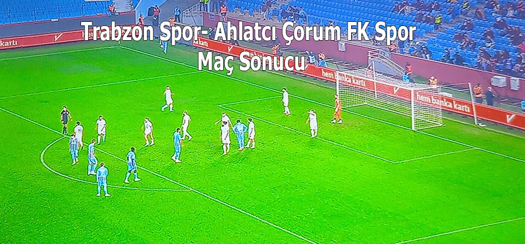 Trabzon Spor- Ahlatcı Çorum FK Spor Maç Sonucu