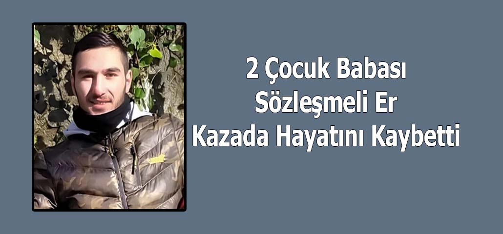 2 Çocuk Babası Sözleşmeli Er Kazada Hayatını Kaybetti