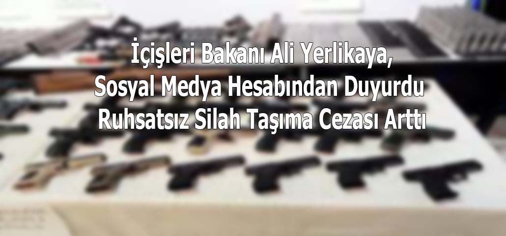   İçişleri Bakanı Ali Yerlikaya, Sosyal Medya Hesabından Duyurdu Ruhsatsız Silah Taşıma Cezası Arttı