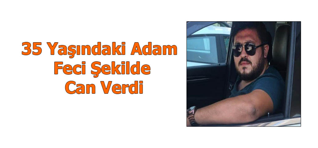 35 Yaşındaki Adam Feci Şekilde Can Verdi