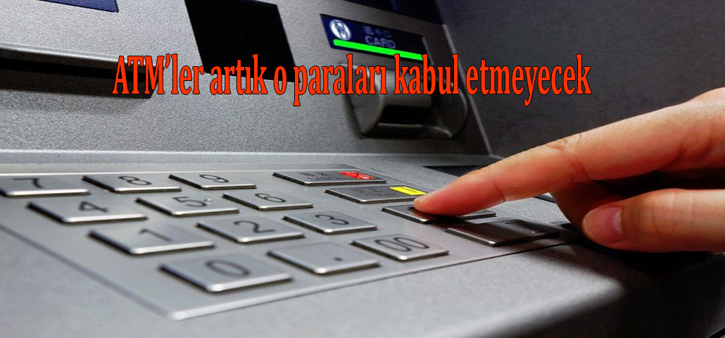 ATM’ler artık o paraları kabul etmeyecek 