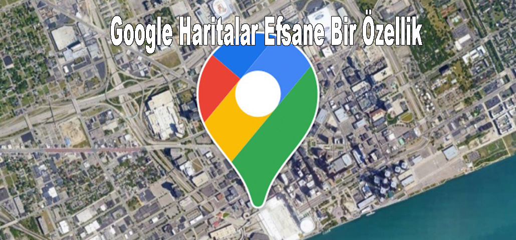Google Haritalar Efsane Bir Özellik