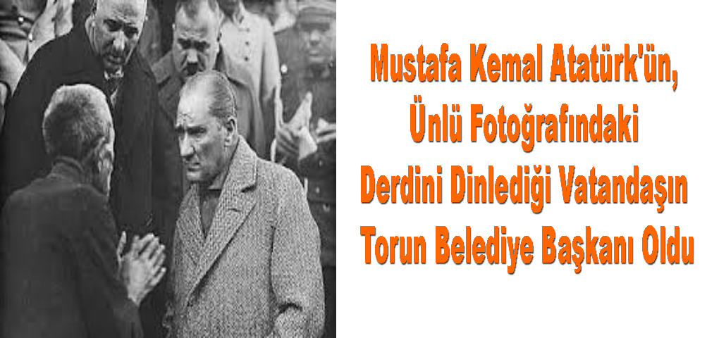 Mustafa Kemal Atatürk'ün, Ünlü Fotoğrafındaki Derdini Dinlediği Vatandaşın Torun Belediye Başkanı Oldu