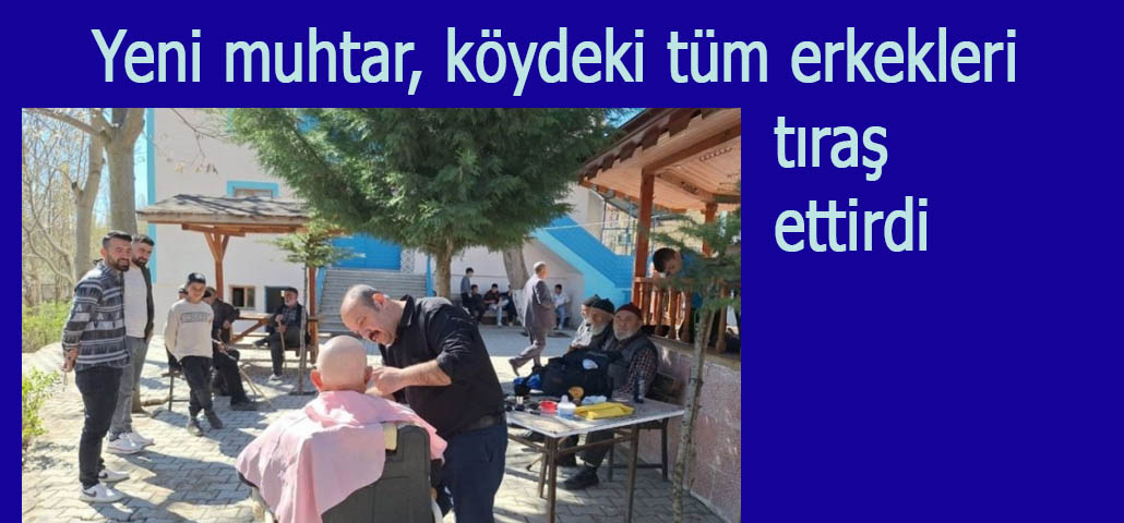 Yeni muhtar, köydeki tüm erkekleri tıraş ettirdi