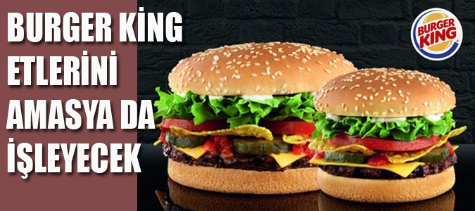 BURGER KİNG ETLERİNİ AMASYA DA İŞLEYECEK
