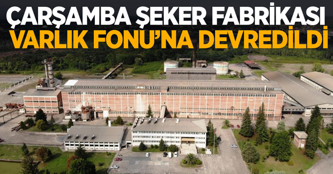 Çarşamba Şeker Fabrikası Varlık Fonu’na Devredildi