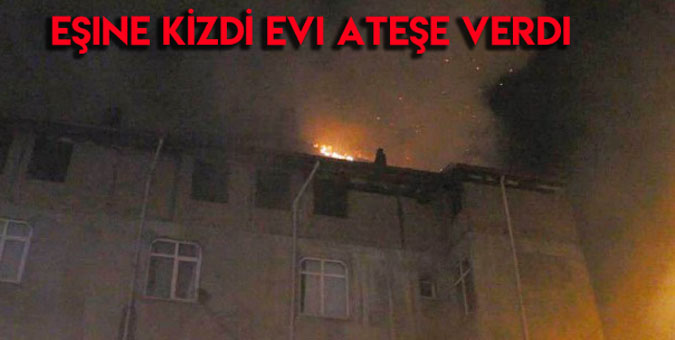 EŞİNE KIZDI EVİNİ YAKTI!