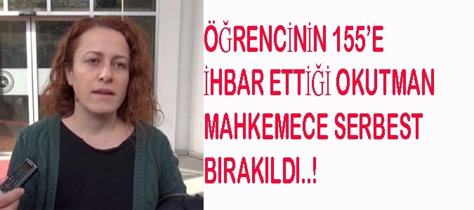 ÖĞRENCİNİN 155’E İHBAR ETTİĞİ OKUTMAN MAHKEMECE SERBEST BIRAKILDI..!