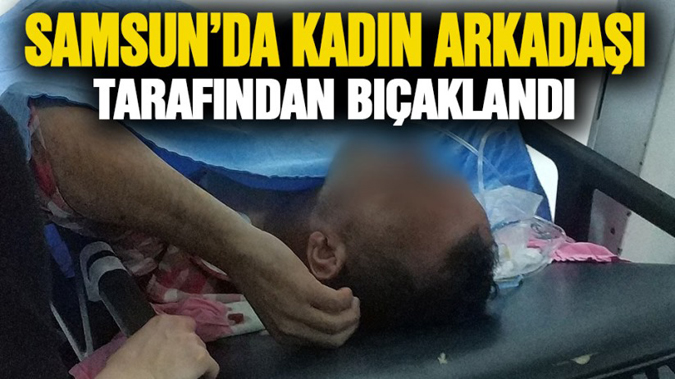 Samsun'da kadın arkadaşı tarafından bıçaklandı