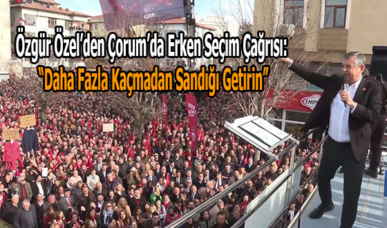 Özgür Özel’den Çorum’da Erken Seçim Çağrısı: “Daha Fazla Kaçmadan Sandığı Getirin”