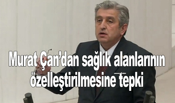 CHP’li Murat Çan’dan sağlık alanlarının özelleştirilmesine tepki