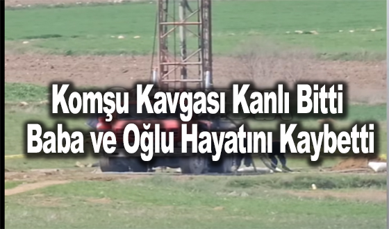 Komşu Kavgası Kanlı Bitti: Baba ve Oğlu Hayatını Kaybetti