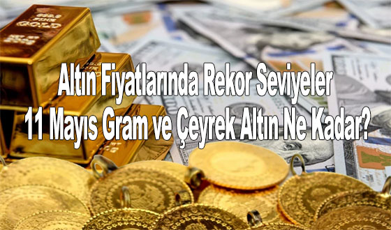 Altın Fiyatlarında Rekor Seviyeler: 11 Mayıs Gram ve Çeyrek Altın Ne Kadar?