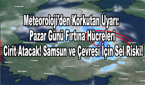 Meteoroloji’den Korkutan Uyarı: Pazar Günü Fırtına Hücreleri Cirit Atacak! Samsun ve Çevresi İçin Sel Riski!