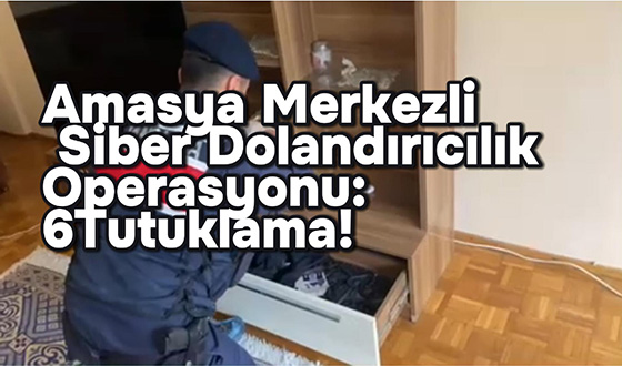 Amasya Merkezli Siber Dolandırıcılık Operasyonu: 6 Tutuklama!