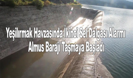 Yeşilırmak Havzasında İkinci Sel Dalgası Alarmı Almus Barajı Taşmaya Başladı