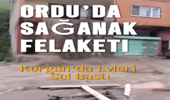 Ordu’da Sağanak Felaketi Korgan’da Evleri Sel Bastı, Yollar Heyelanla Kapandı!