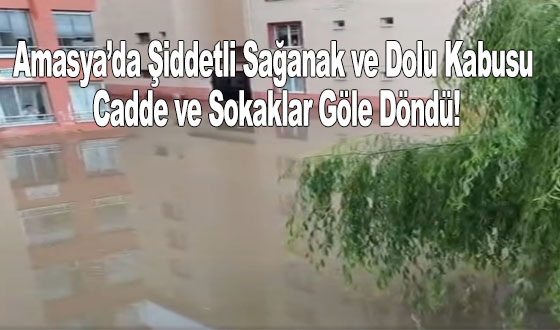 Amasya’da Şiddetli Sağanak ve Dolu Kabusu: Cadde ve Sokaklar Göle Döndü!