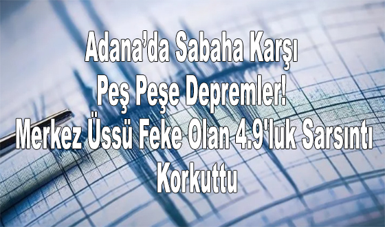 Adana’da Sabaha Karşı Peş Peşe Depremler! Merkez Üssü Feke Olan 4.9'luk Sarsıntı Korkuttu
