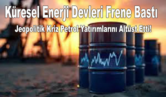Küresel Enerji Devleri Frene Bastı Jeopolitik Kriz Petrol Yatırımlarını Altüst Etti!