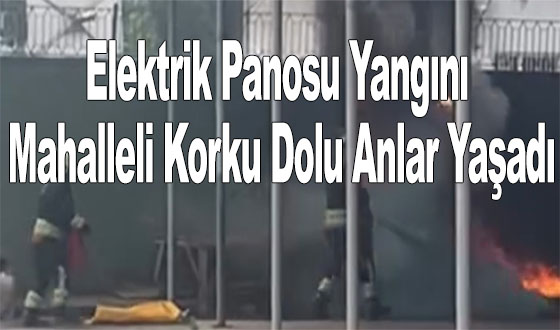 Elektrik Panosu Yangını: Mahalleli Korku Dolu Anlar Yaşadı