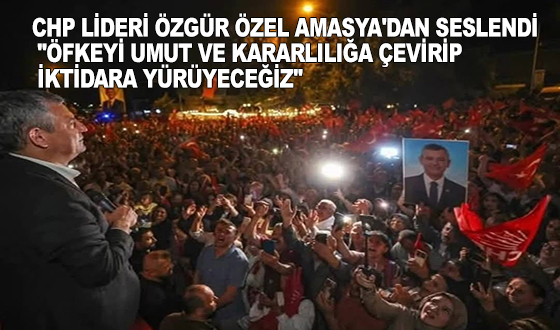 CHP LİDERİ ÖZGÜR ÖZEL AMASYA'DAN SESLENDİ: 