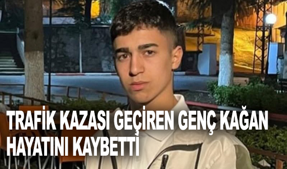 TRAFİK KAZASI GEÇİREN GENÇ KAĞAN HAYATINI KAYBETTİ