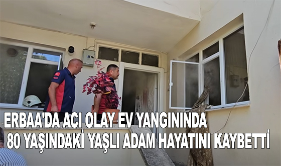 ERBAA'DA ACI OLAY: EV YANGININDA 80 YAŞINDAKİ YAŞLI ADAM HAYATINI KAYBETTİ