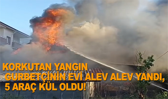 KORKUTAN YANGIN: GURBETÇİNİN EVİ ALEV ALEV YANDI, 5 ARAÇ KÜL OLDU!