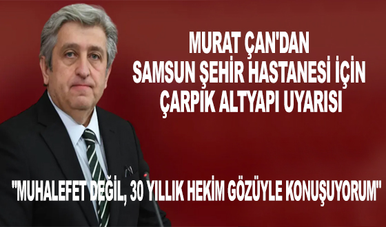 CHP'Lİ MURAT ÇAN'DAN SAMSUN ŞEHİR HASTANESİ İÇİN ÇARPIK ALTYAPI UYARISI: 