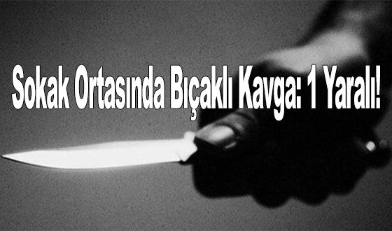 Sokak Ortasında Bıçaklı Kavga: 1 Yaralı!