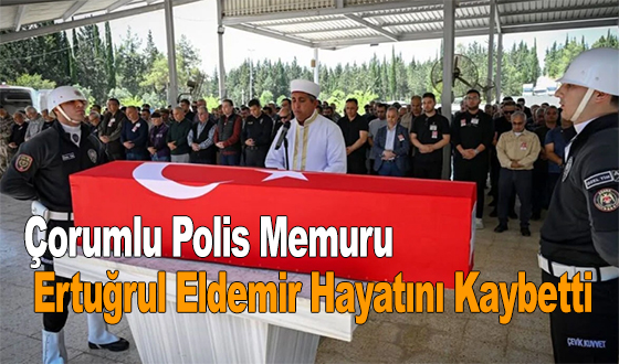 Çorumlu Polis Memuru Ertuğrul Eldemir Hayatını Kaybetti