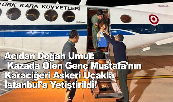 Acıdan Doğan Umut: Kazada Ölen Genç Mustafa’nın Karaciğeri Askeri Uçakla İstanbul’a Yetiştirildi!