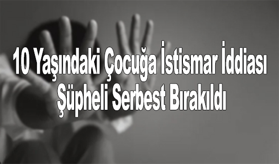 10 Yaşındaki Çocuğa İstismar İddiası: Şüpheli Serbest Bırakıldı